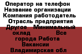 Оператор на телефон › Название организации ­ Компания-работодатель › Отрасль предприятия ­ Другое › Минимальный оклад ­ 16 000 - Все города Работа » Вакансии   . Владимирская обл.,Радужный г.